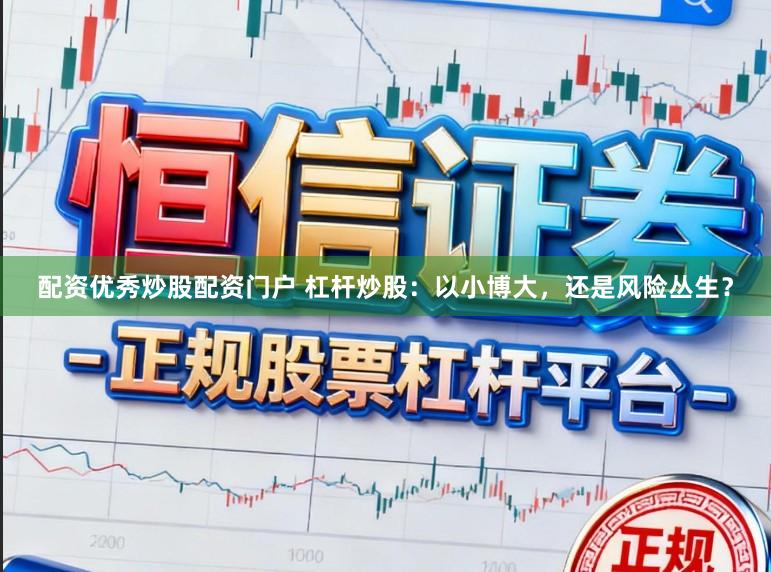 配资优秀炒股配资门户 杠杆炒股：以小博大，还是风险丛生？