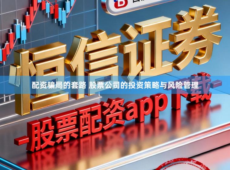 配资骗局的套路 股票公司的投资策略与风险管理