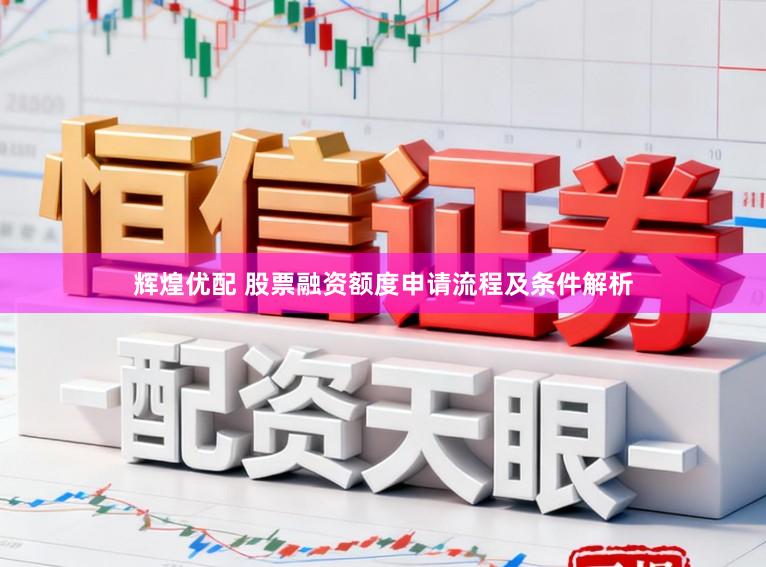 辉煌优配 股票融资额度申请流程及条件解析
