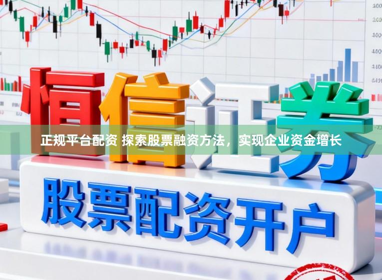 正规平台配资 探索股票融资方法，实现企业资金增长
