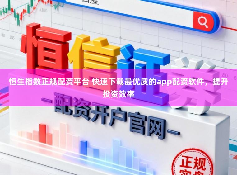 恒生指数正规配资平台 快速下载最优质的app配资软件，提升投资效率