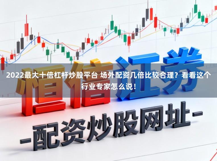 2022最大十倍杠杆炒股平台 场外配资几倍比较合理?看看这个行业专家怎么说!