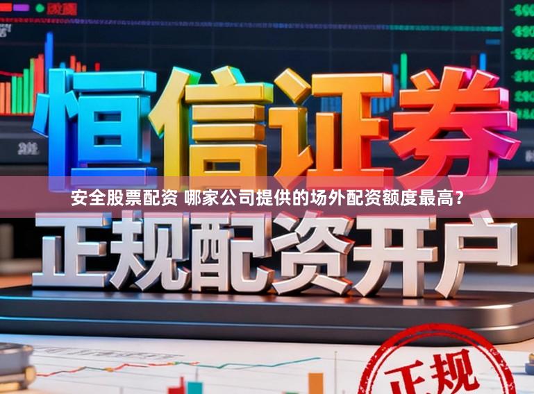 安全股票配资 哪家公司提供的场外配资额度最高？