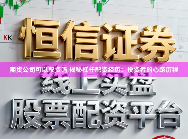 期货公司可以配资吗 揭秘杠杆配资经历：投资者的心路历程