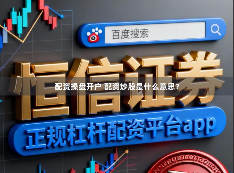 配资操盘开户 配资炒股是什么意思？