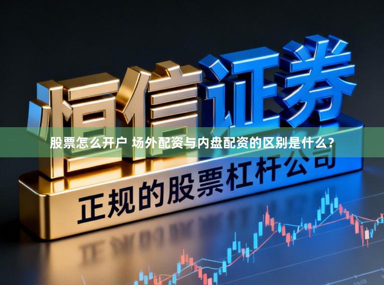 股票怎么开户 场外配资与内盘配资的区别是什么？