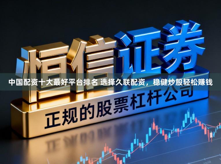 中国配资十大最好平台排名 选择久联配资，稳健炒股轻松赚钱