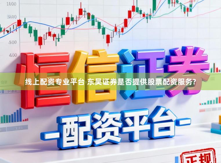 线上配资专业平台 东吴证券是否提供股票配资服务?