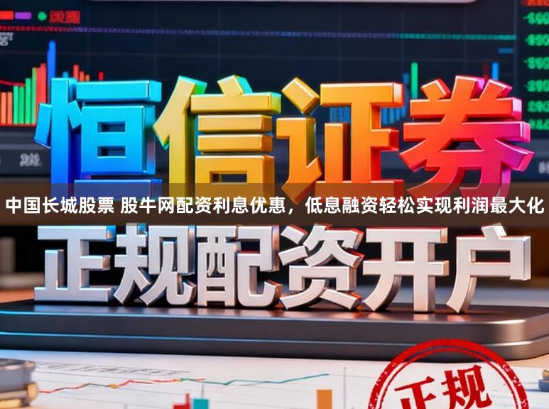 中国长城股票 股牛网配资利息优惠，低息融资轻松实现利润最大化