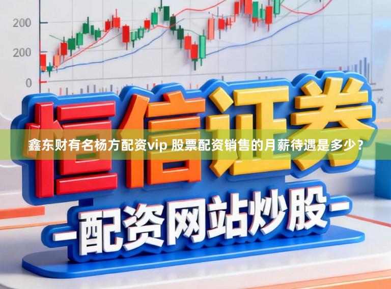 鑫东财有名杨方配资vip 股票配资销售的月薪待遇是多少？