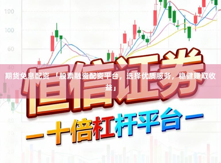 期货免息配资 「股票融资配资平台，选择优质服务，稳健赚取收益」