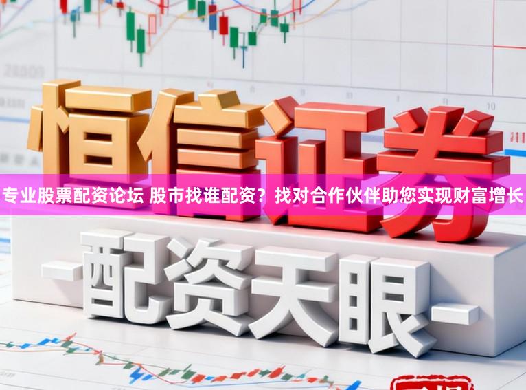 专业股票配资论坛 股市找谁配资？找对合作伙伴助您实现财富增长