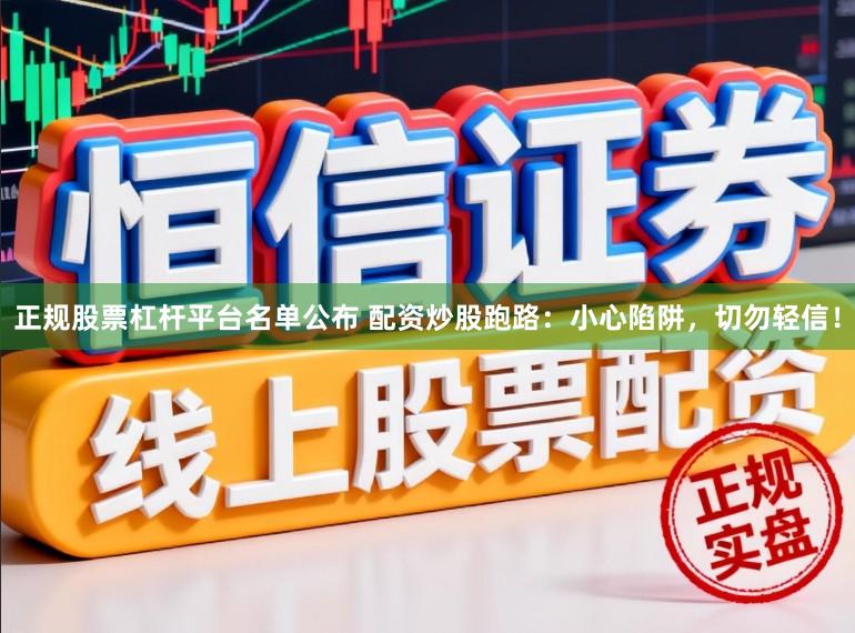 正规股票杠杆平台名单公布 配资炒股跑路：小心陷阱，切勿轻信！