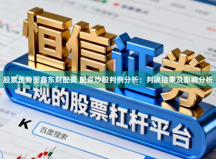 股票走势图鑫东财配资 配资炒股判例分析：判决结果及影响分析