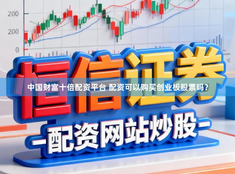 中国财富十倍配资平台 配资可以购买创业板股票吗？