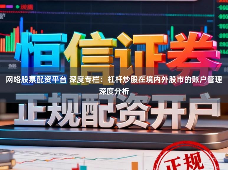 网络股票配资平台 深度专栏：杠杆炒股在境内外股市的账户管理深度分析