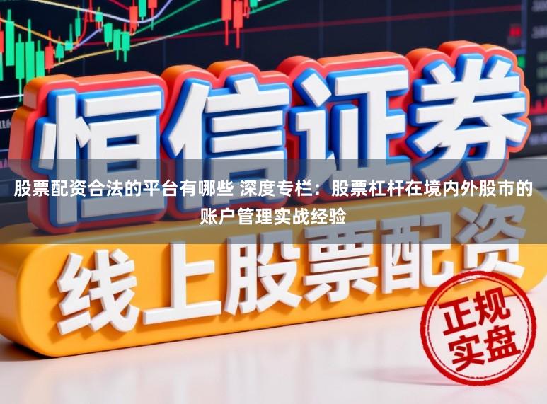 股票配资合法的平台有哪些 深度专栏：股票杠杆在境内外股市的账户管理实战经验