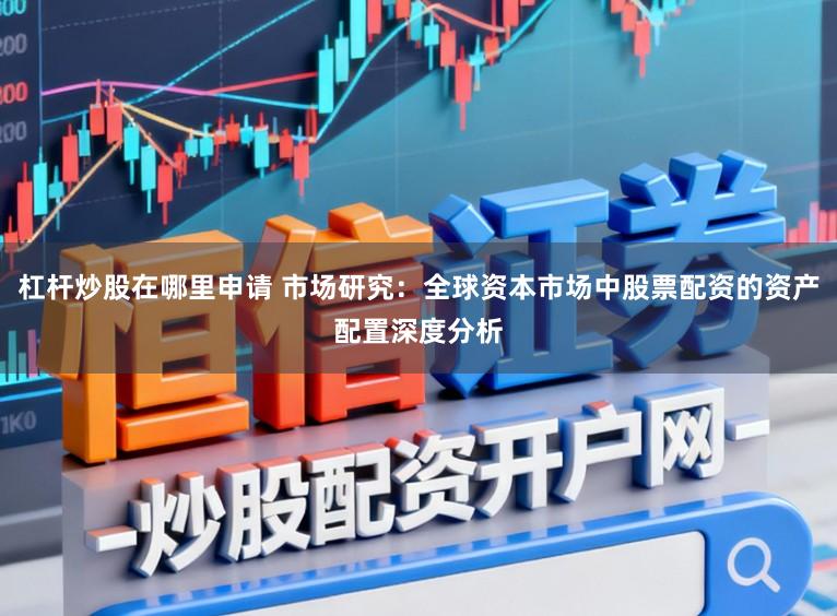 杠杆炒股在哪里申请 市场研究：全球资本市场中股票配资的资产配置深度分析