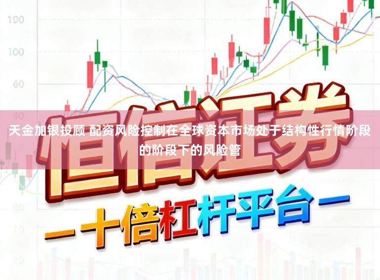 天金加银投顾 配资风险控制在全球资本市场处于结构性行情阶段的阶段下的风险管