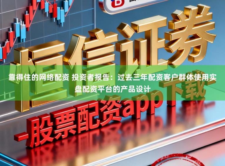 靠得住的网络配资 投资者报告：过去三年配资客户群体使用实盘配资平台的产品设计