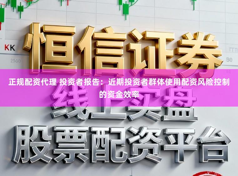 正规配资代理 投资者报告：近期投资者群体使用配资风险控制的资金效率