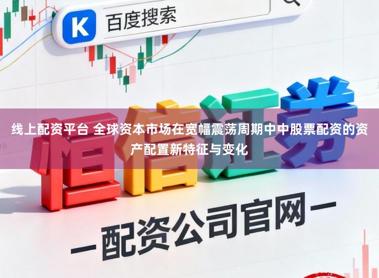 线上配资平台 全球资本市场在宽幅震荡周期中中股票配资的资产配置新特征与变化