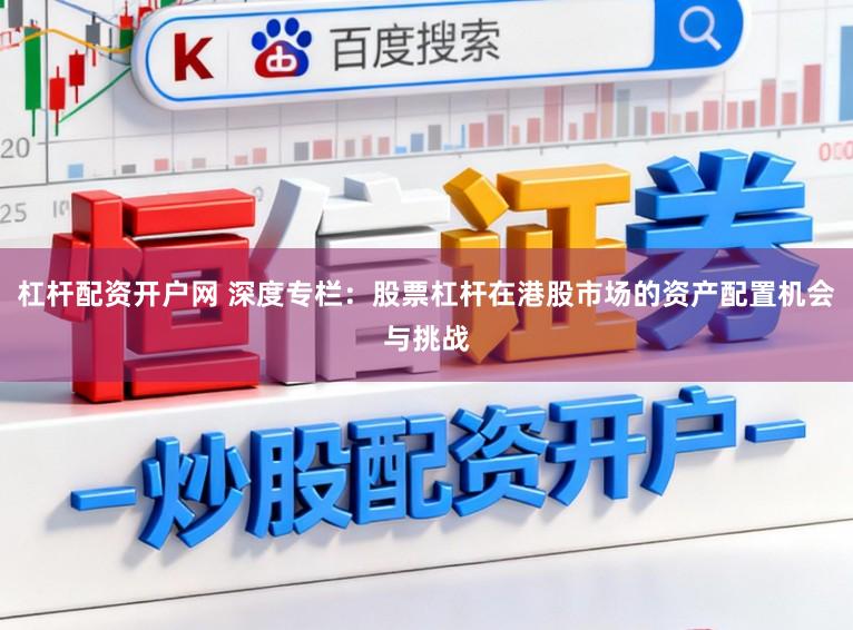 杠杆配资开户网 深度专栏：股票杠杆在港股市场的资产配置机会与挑战
