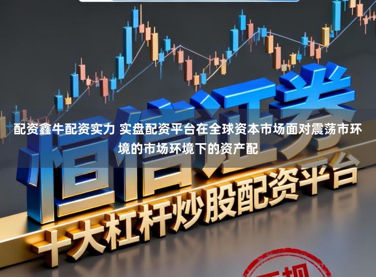 配资鑫牛配资实力 实盘配资平台在全球资本市场面对震荡市环境的市场环境下的资产配