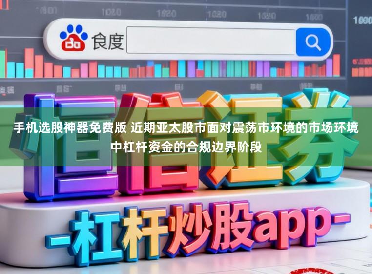 手机选股神器免费版 近期亚太股市面对震荡市环境的市场环境中杠杆资金的合规边界阶段