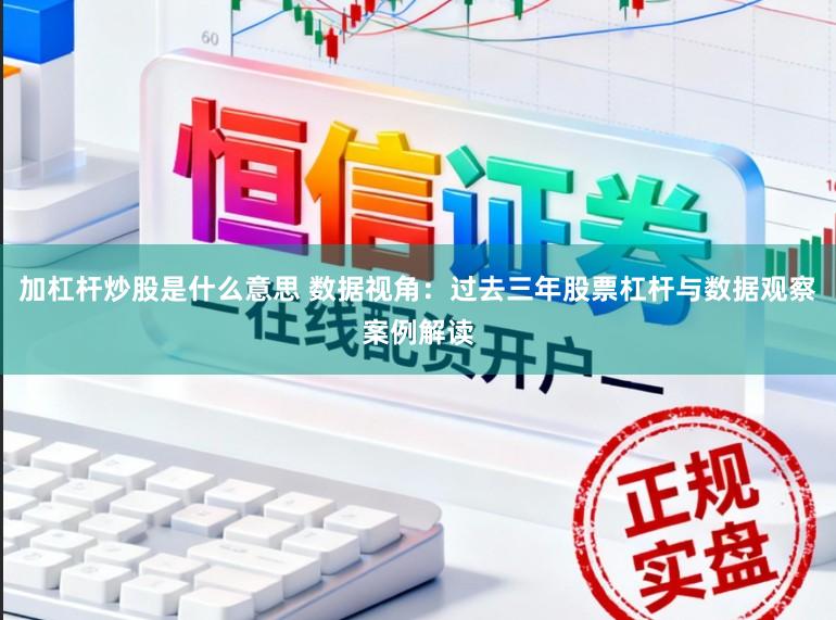 加杠杆炒股是什么意思 数据视角：过去三年股票杠杆与数据观察案例解读