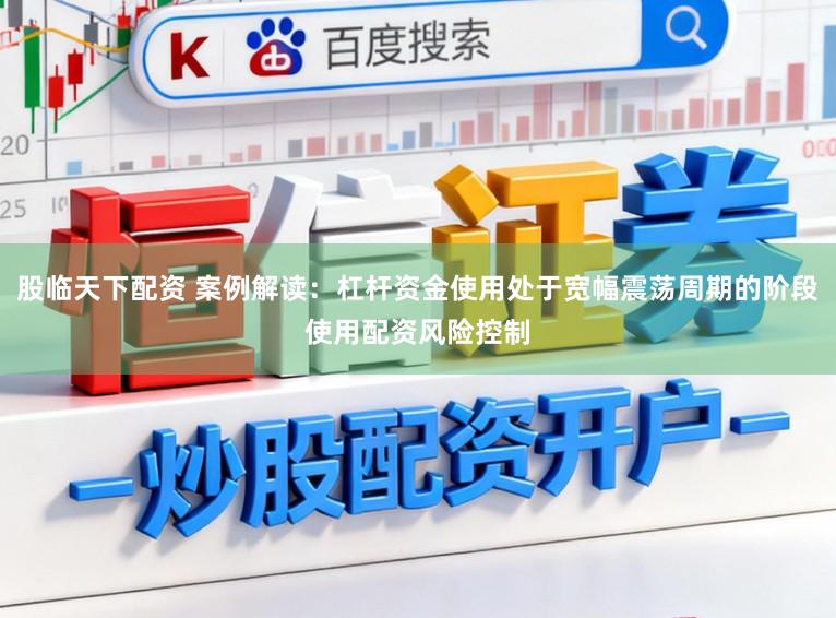 股临天下配资 案例解读：杠杆资金使用处于宽幅震荡周期的阶段使用配资风险控制