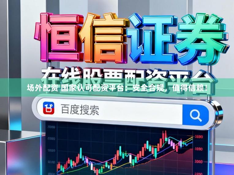 场外配资 国家认可配资平台：安全合规，值得信赖！