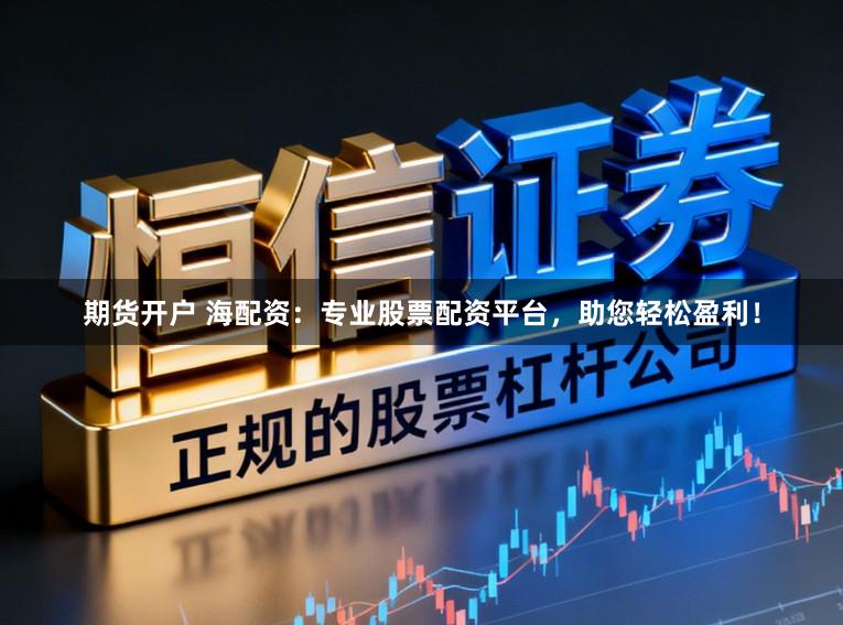 期货开户 海配资：专业股票配资平台，助您轻松盈利！