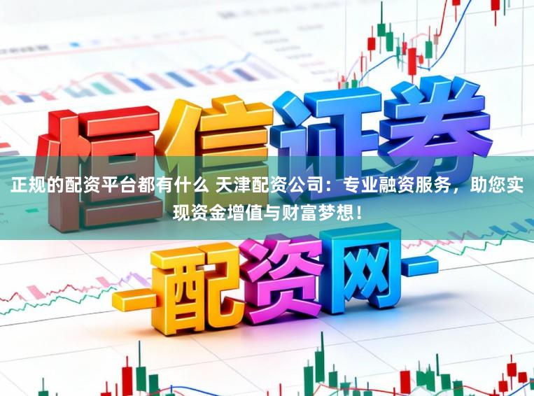 正规的配资平台都有什么 天津配资公司：专业融资服务，助您实现资金增值与财富梦想！