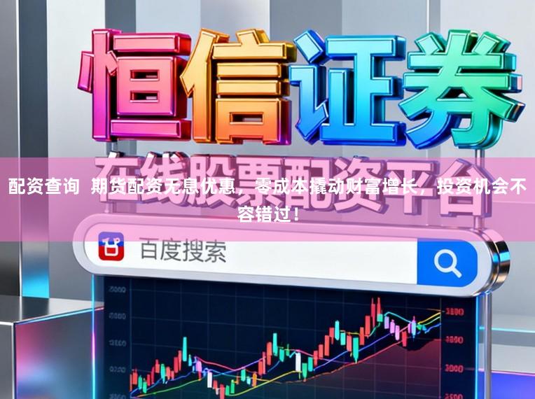 配资查询  期货配资无息优惠，零成本撬动财富增长，投资机会不容错过！