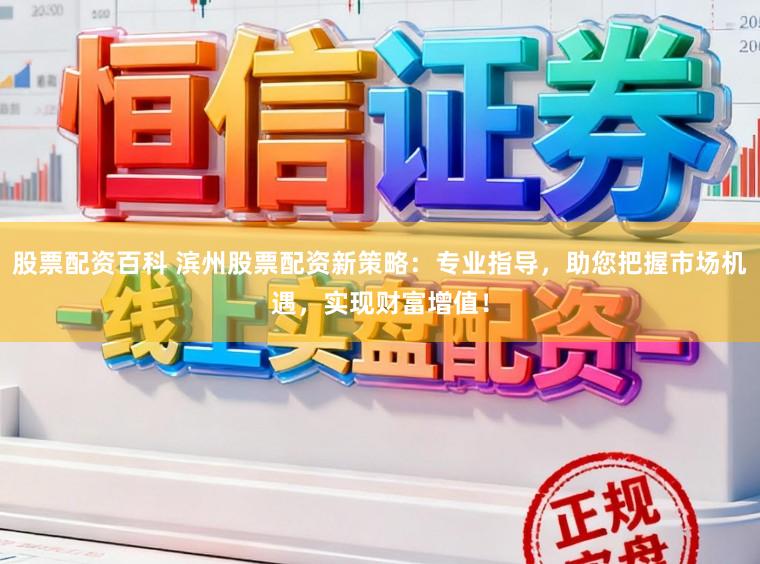 股票配资百科 滨州股票配资新策略：专业指导，助您把握市场机遇，实现财富增值！