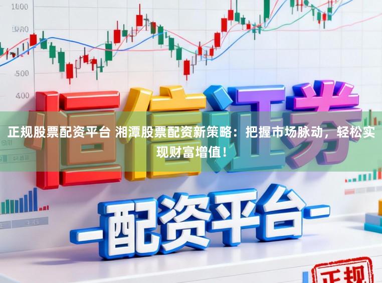 正规股票配资平台 湘潭股票配资新策略：把握市场脉动，轻松实现财富增值！