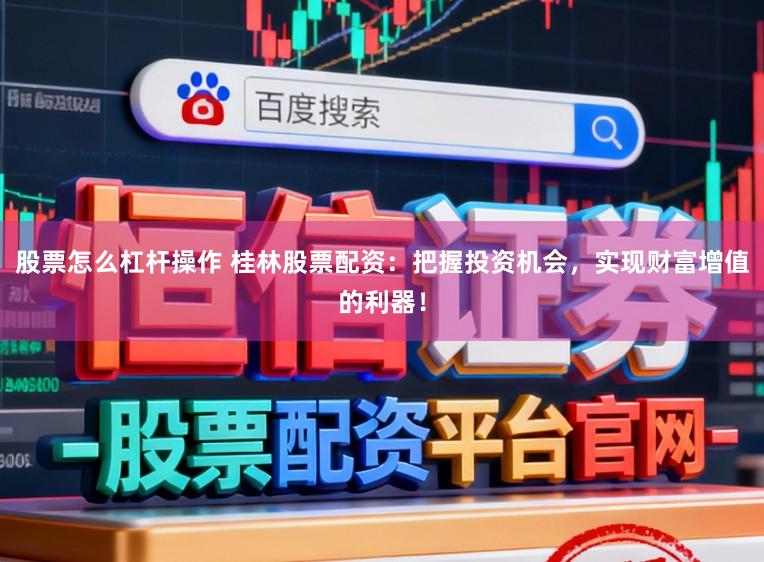 股票怎么杠杆操作 桂林股票配资:把握投资机会,实现财富增值的利器!