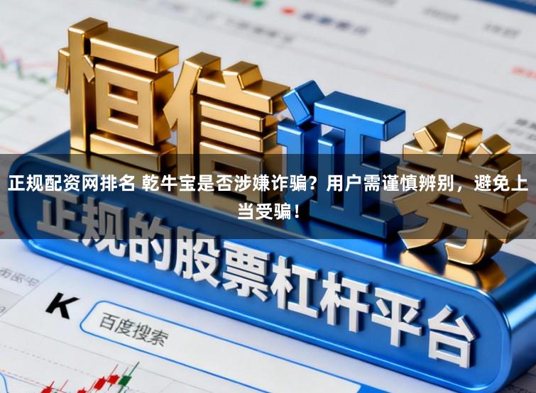 正规配资网排名 乾牛宝是否涉嫌诈骗？用户需谨慎辨别，避免上当受骗！