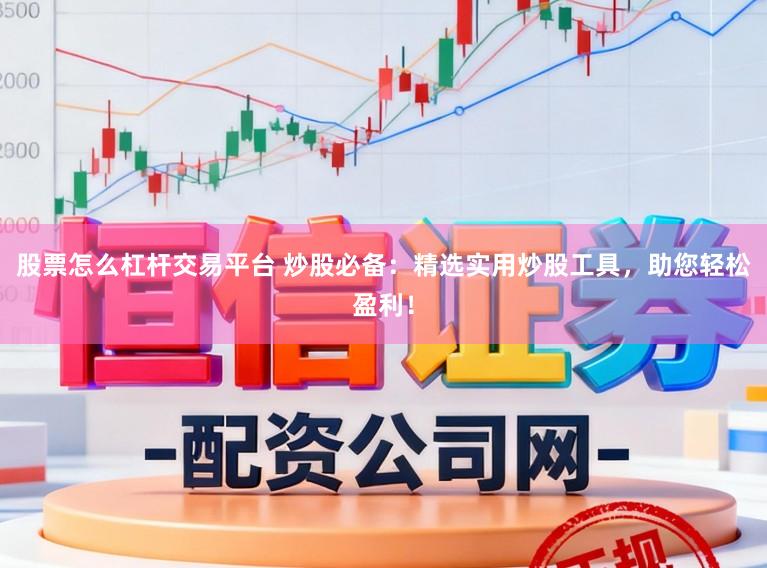 股票怎么杠杆交易平台 炒股必备：精选实用炒股工具，助您轻松盈利！