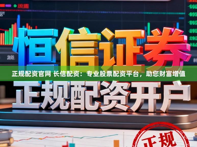正规配资官网 长信配资：专业股票配资平台，助您财富增值