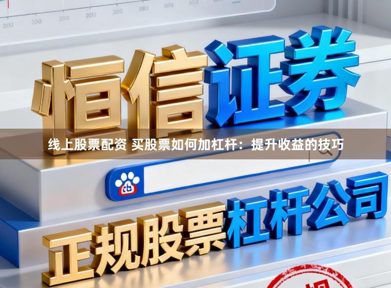 线上股票配资 买股票如何加杠杆：提升收益的技巧