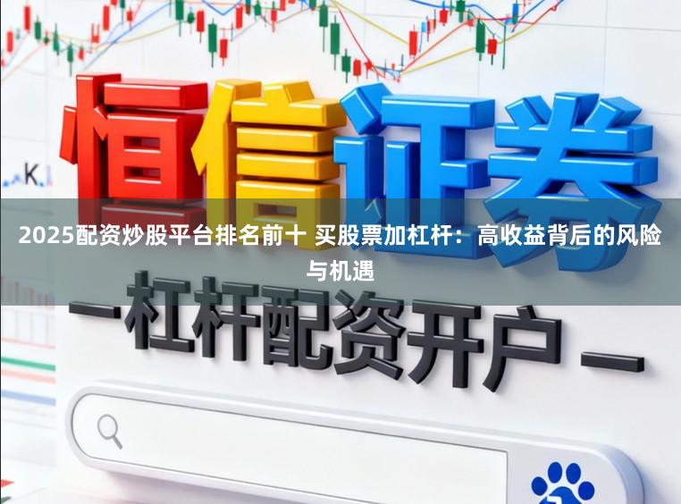 2025配资炒股平台排名前十 买股票加杠杆：高收益背后的风险与机遇