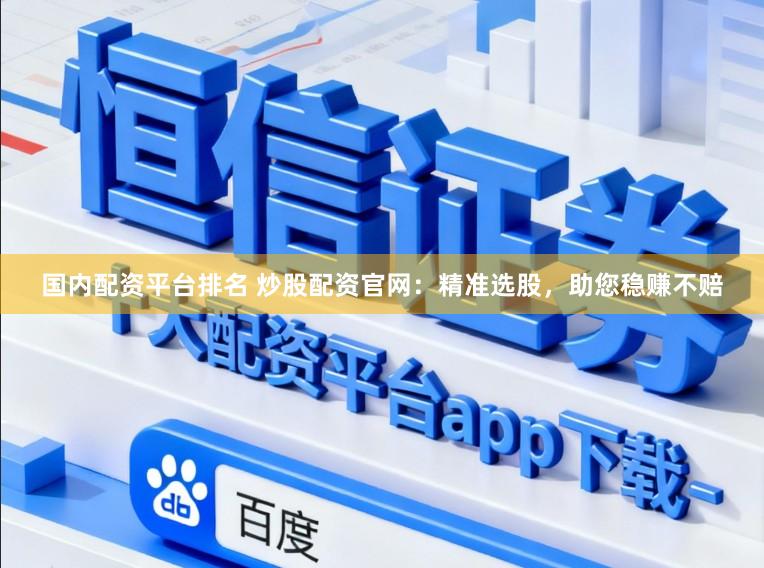国内配资平台排名 炒股配资官网：精准选股，助您稳赚不赔