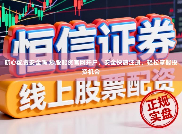 航心配资安全吗 炒股配资官网开户，安全快速注册，轻松掌握投资机会