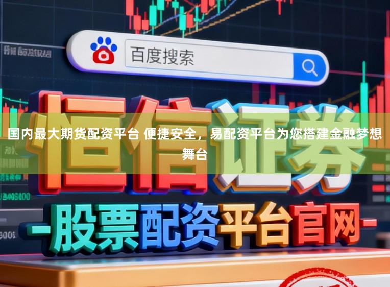 国内最大期货配资平台 便捷安全，易配资平台为您搭建金融梦想舞台