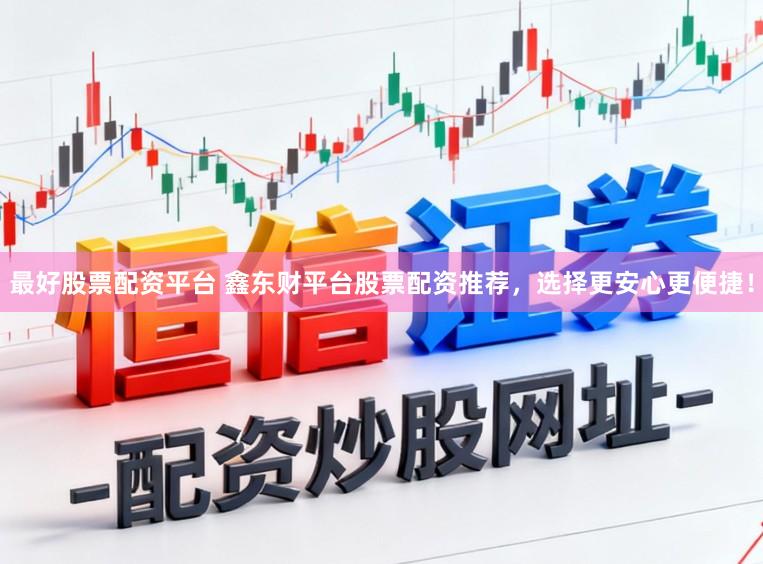 最好股票配资平台 鑫东财平台股票配资推荐，选择更安心更便捷！