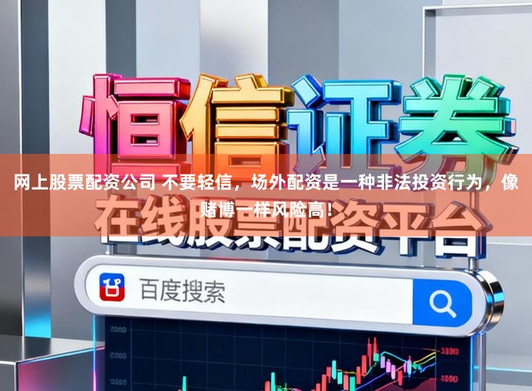 网上股票配资公司 不要轻信，场外配资是一种非法投资行为，像赌博一样风险高！