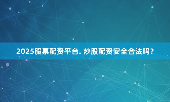 2025股票配资平台. 炒股配资安全合法吗？