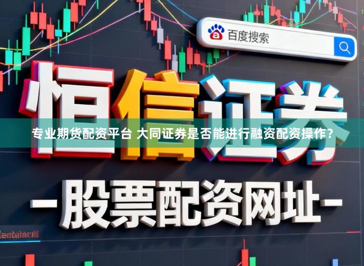 专业期货配资平台 大同证券是否能进行融资配资操作？